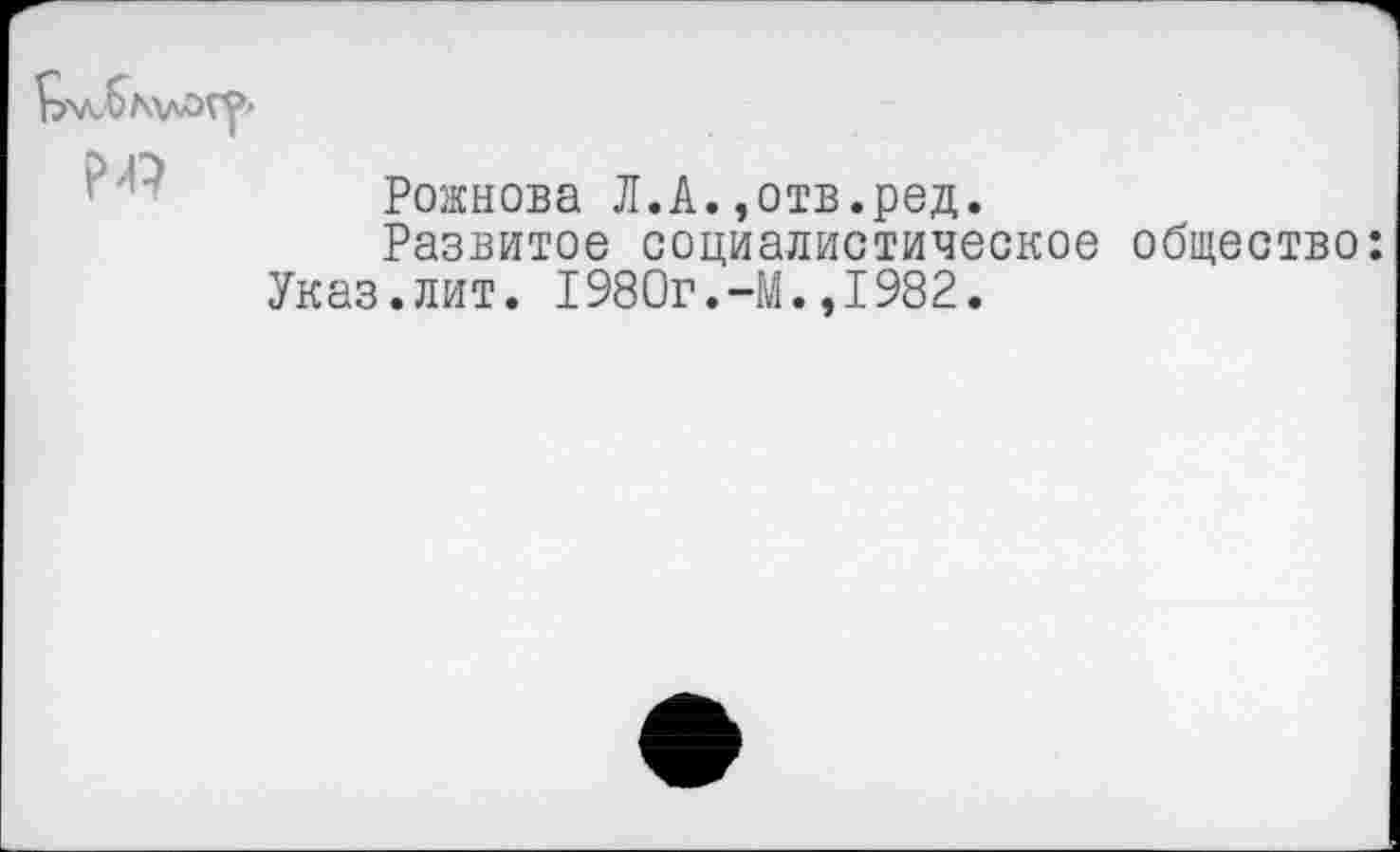 ﻿
Рожнова Л.А.,отв.ред.
Развитое социалистическое общество: Указ.лит. I980г.-М.,1982.